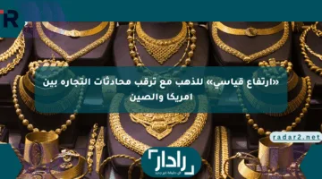 «ارتفاع قياسي» للذهب مع ترقب محادثات التجارة بين أمريكا والصين